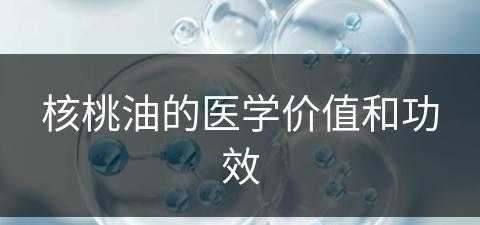 核桃油的医学价值和功效(核桃油的医学价值和功效是什么)